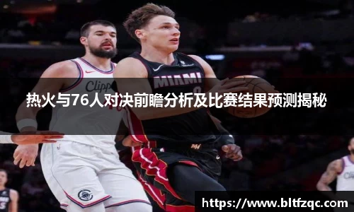 热火与76人对决前瞻分析及比赛结果预测揭秘